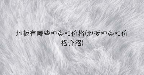地板有哪些种类和价格(地板种类和价格介绍)