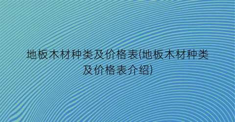 地板木材种类及价格表(地板木材种类及价格表介绍)