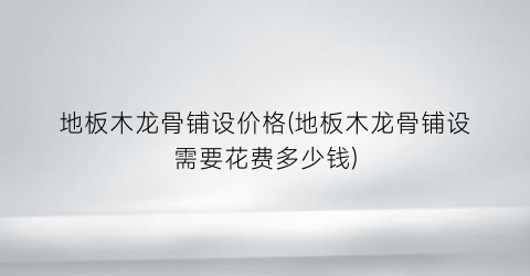 地板木龙骨铺设价格(地板木龙骨铺设需要花费多少钱)