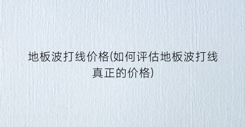 地板波打线价格(如何评估地板波打线真正的价格)