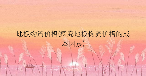 地板物流价格(探究地板物流价格的成本因素)