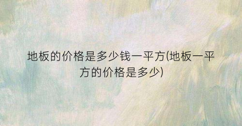 地板的价格是多少钱一平方(地板一平方的价格是多少)