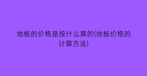 “地板的价格是按什么算的(地板价格的计算方法)