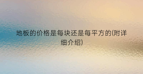 地板的价格是每块还是每平方的(附详细介绍)
