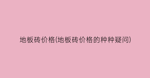 地板砖价格(地板砖价格的种种疑问)