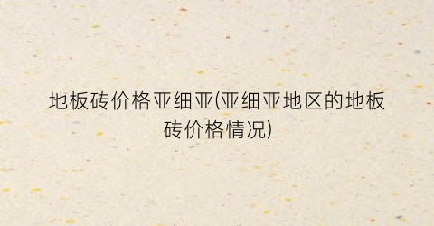 地板砖价格亚细亚(亚细亚地区的地板砖价格情况)