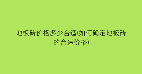 地板砖价格多少合适(如何确定地板砖的合适价格)