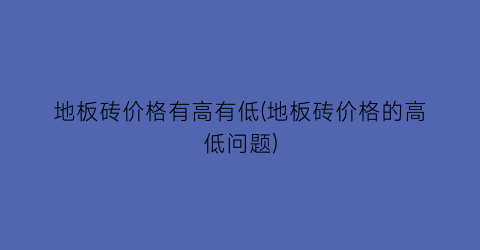 地板砖价格有高有低(地板砖价格的高低问题)