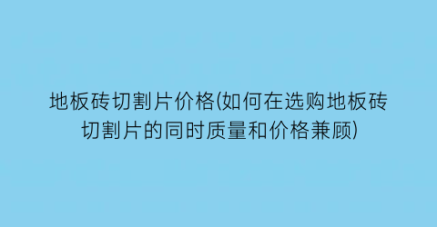 “地板砖切割片价格(如何在选购地板砖切割片的同时质量和价格兼顾)