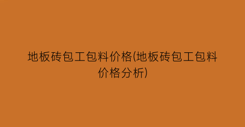 地板砖包工包料价格(地板砖包工包料价格分析)