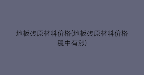 地板砖原材料价格(地板砖原材料价格稳中有涨)