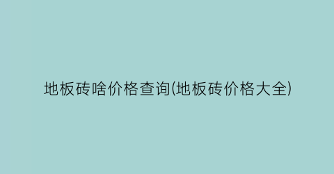 地板砖啥价格查询(地板砖价格大全)
