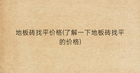 地板砖找平价格(了解一下地板砖找平的价格)