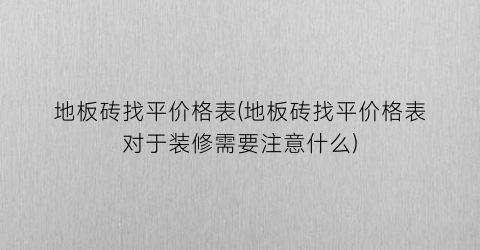 地板砖找平价格表(地板砖找平价格表对于装修需要注意什么)