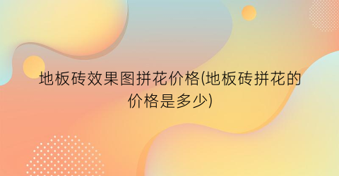 地板砖效果图拼花价格(地板砖拼花的价格是多少)