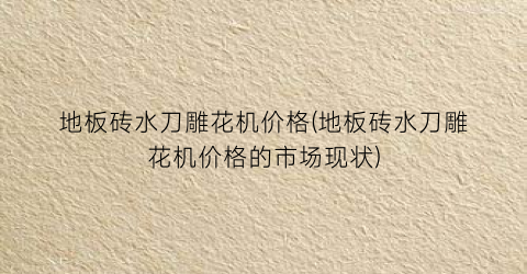 “地板砖水刀雕花机价格(地板砖水刀雕花机价格的市场现状)