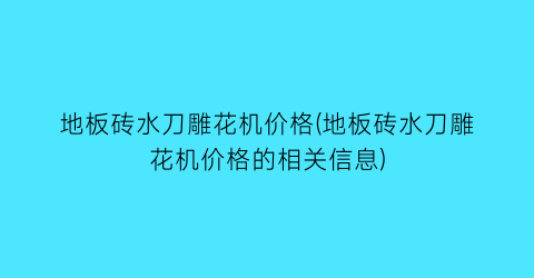 “地板砖水刀雕花机价格(地板砖水刀雕花机价格的相关信息)
