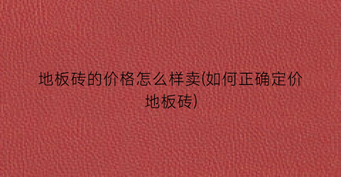 地板砖的价格怎么样卖(如何正确定价地板砖)