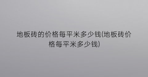 地板砖的价格每平米多少钱(地板砖价格每平米多少钱)