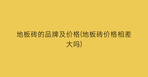 地板砖的品牌及价格(地板砖价格相差大吗)