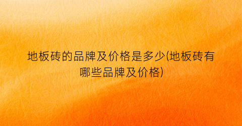 地板砖的品牌及价格是多少(地板砖有哪些品牌及价格)
