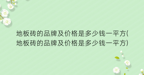 地板砖的品牌及价格是多少钱一平方(地板砖的品牌及价格是多少钱一平方)