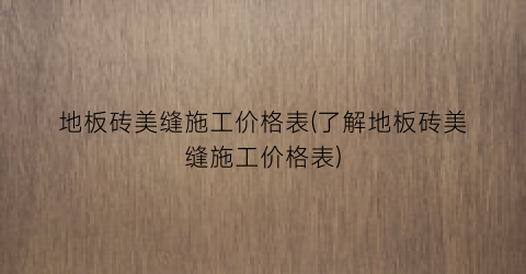 地板砖美缝施工价格表(了解地板砖美缝施工价格表)