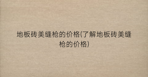 地板砖美缝枪的价格(了解地板砖美缝枪的价格)