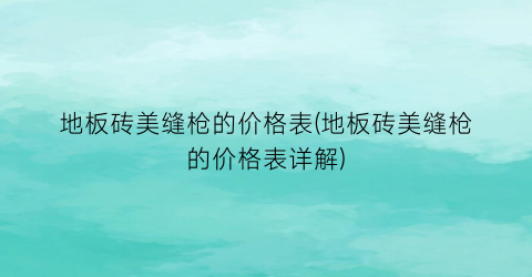 地板砖美缝枪的价格表(地板砖美缝枪的价格表详解)
