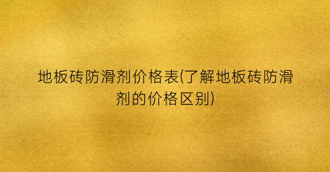 地板砖防滑剂价格表(了解地板砖防滑剂的价格区别)