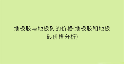地板胶与地板砖的价格(地板胶和地板砖价格分析)