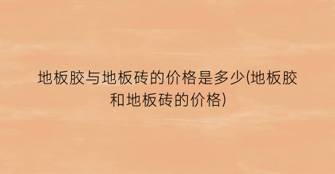 地板胶与地板砖的价格是多少(地板胶和地板砖的价格)