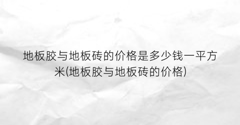 地板胶与地板砖的价格是多少钱一平方米(地板胶与地板砖的价格)