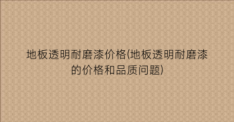 地板透明耐磨漆价格(地板透明耐磨漆的价格和品质问题)