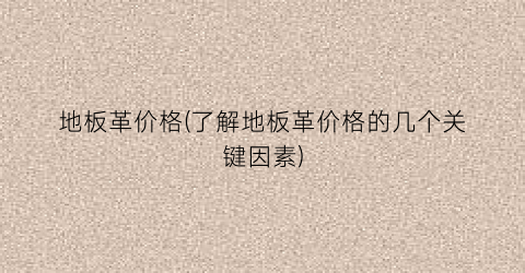 地板革价格(了解地板革价格的几个关键因素)
