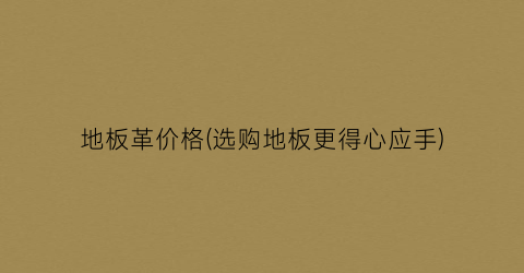 地板革价格(选购地板更得心应手)