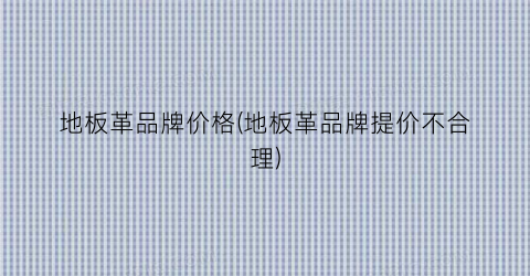 地板革品牌价格(地板革品牌提价不合理)