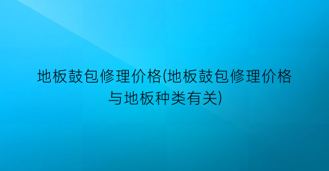 “地板鼓包修理价格(地板鼓包修理价格与地板种类有关)
