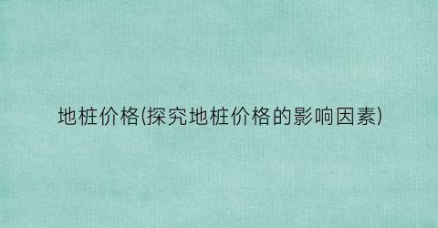 地桩价格(探究地桩价格的影响因素)