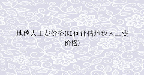 地毯人工费价格(如何评估地毯人工费价格)