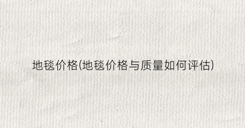 地毯价格(地毯价格与质量如何评估)