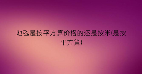 地毯是按平方算价格的还是按米(是按平方算)