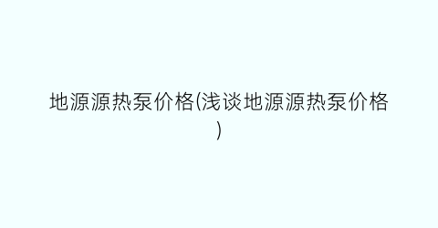 地源源热泵价格(浅谈地源源热泵价格)