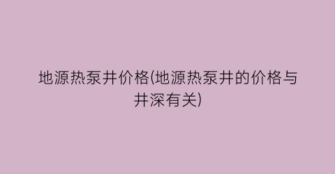 地源热泵井价格(地源热泵井的价格与井深有关)