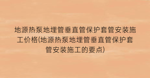 “地源热泵地埋管垂直管保护套管安装施工价格(地源热泵地埋管垂直管保护套管安装施工的要点)