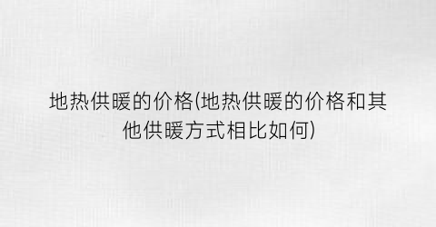 “地热供暖的价格(地热供暖的价格和其他供暖方式相比如何)