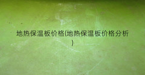 地热保温板价格(地热保温板价格分析)