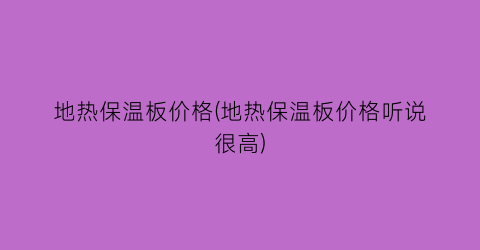 地热保温板价格(地热保温板价格听说很高)