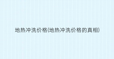 地热冲洗价格(地热冲洗价格的真相)