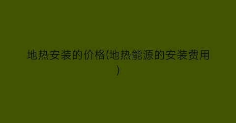 “地热安装的价格(地热能源的安装费用)